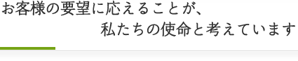 お客様の要望に応えることが、私たちの使命と考えています