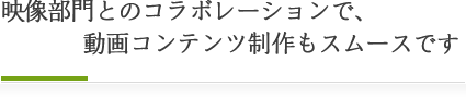 映像部門とのコラボレーションで、動画コンテンツ制作もスムースです